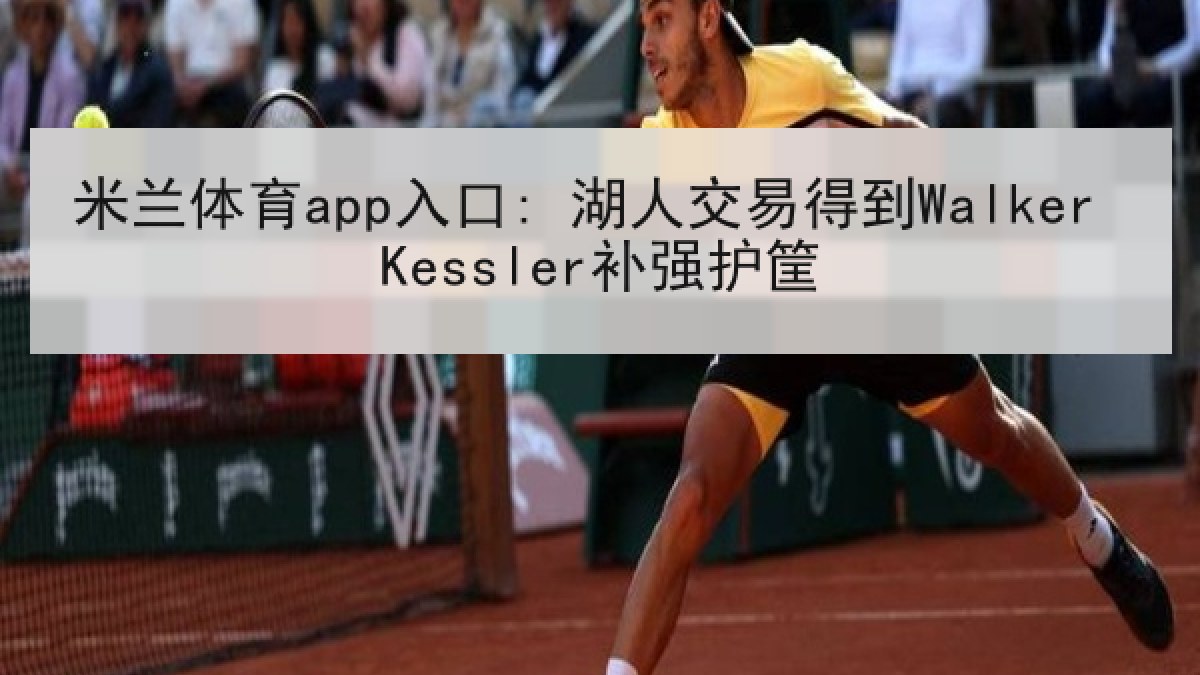 米兰体育app入口: 湖人交易得到Walker Kessler补强护筐