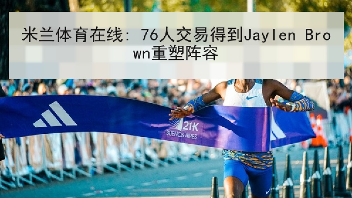 米兰体育在线: 76人交易得到Jaylen Brown重塑阵容
