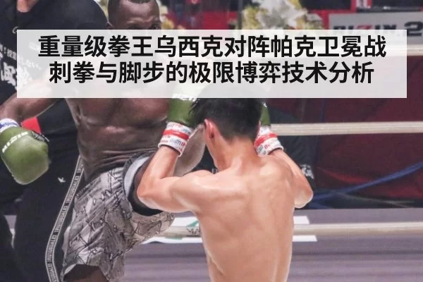 重量级拳王乌西克对阵帕克卫冕战刺拳与脚步的极限博弈技术分析